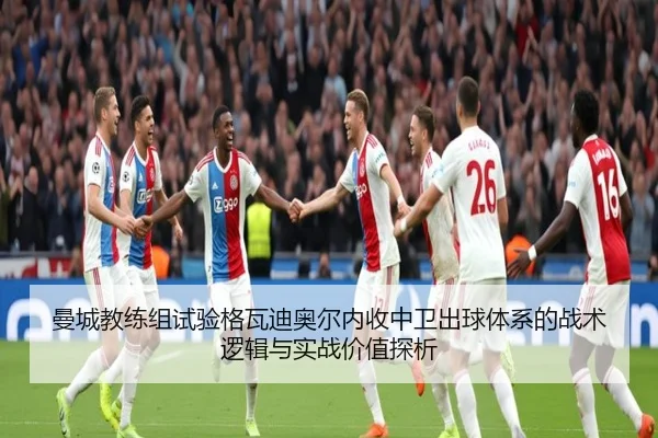 曼城教练组试验格瓦迪奥尔内收中卫出球体系的战术逻辑与实战价值探析 | leyu