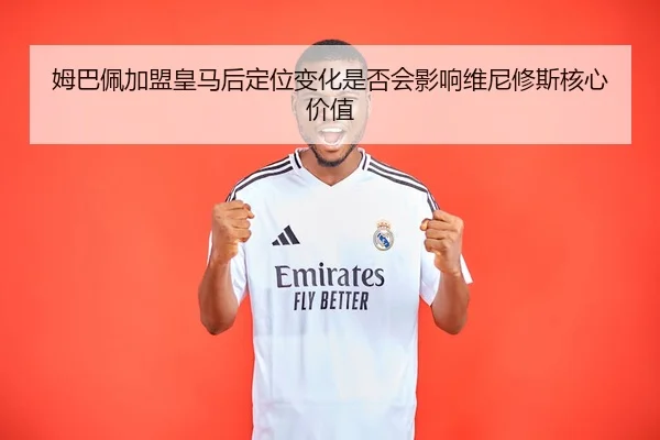 姆巴佩加盟皇马后定位变化是否会影响维尼修斯核心价值 | leyu