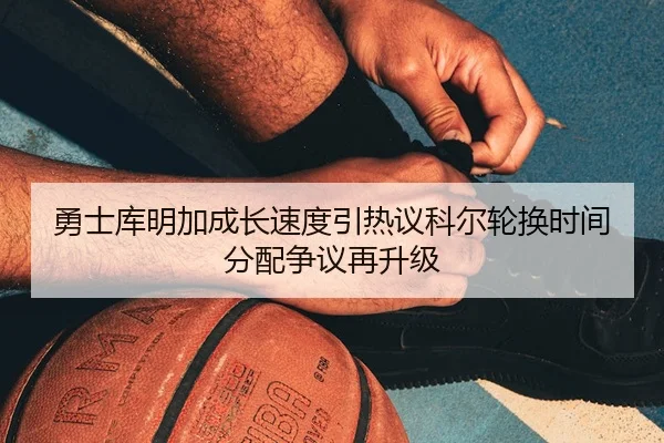 勇士库明加成长速度引热议科尔轮换时间分配争议再升级 | leyu