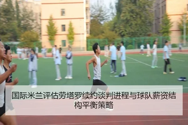 国际米兰评估劳塔罗续约谈判进程与球队薪资结构平衡策略 | leyu