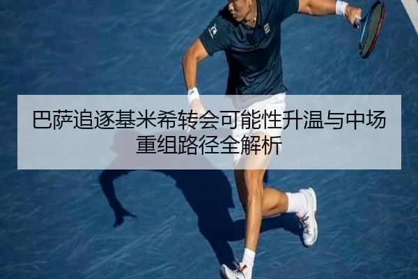 巴萨追逐基米希转会可能性升温与中场重组路径全解析 | leyu