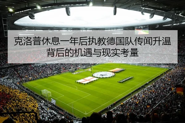 克洛普休息一年后执教德国队传闻升温背后的机遇与现实考量 | leyu
