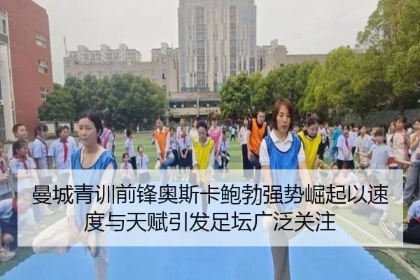 曼城青训前锋奥斯卡鲍勃强势崛起以速度与天赋引发足坛广泛关注 | leyu