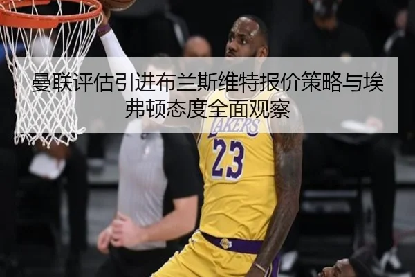 曼联评估引进布兰斯维特报价策略与埃弗顿态度全面观察 - leyu