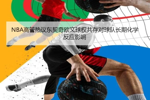 NBA高管热议东契奇欧文球权共存对球队长期化学反应影响 - leyu