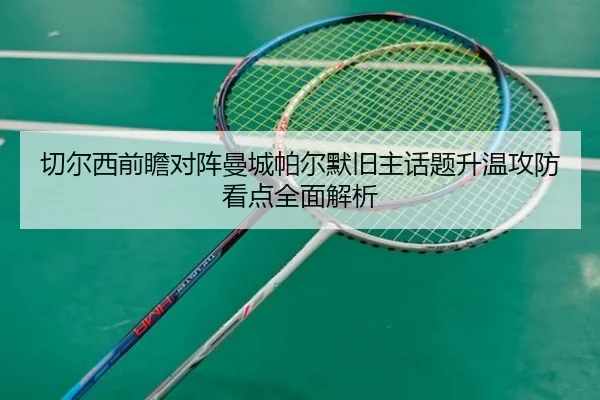 切尔西前瞻对阵曼城帕尔默旧主话题升温攻防看点全面解析 | leyu