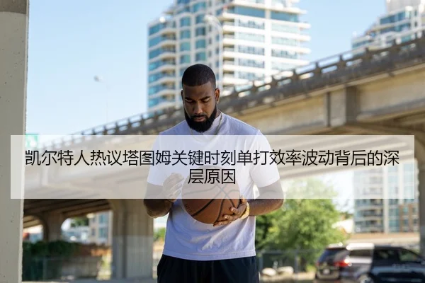 凯尔特人热议塔图姆关键时刻单打效率波动背后的深层原因