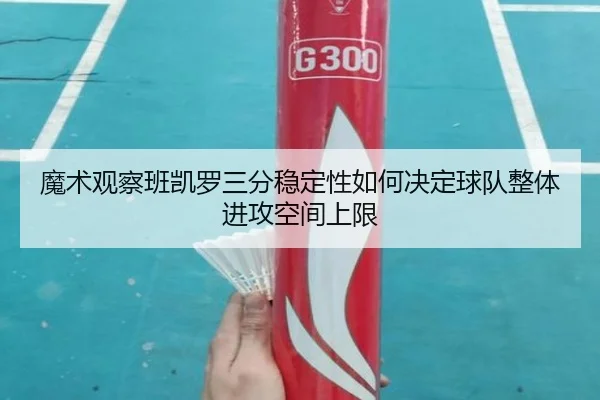 魔术观察班凯罗三分稳定性如何决定球队整体进攻空间上限