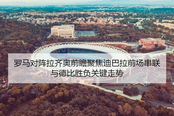 罗马对阵拉齐奥前瞻聚焦迪巴拉前场串联与德比胜负关键走势
