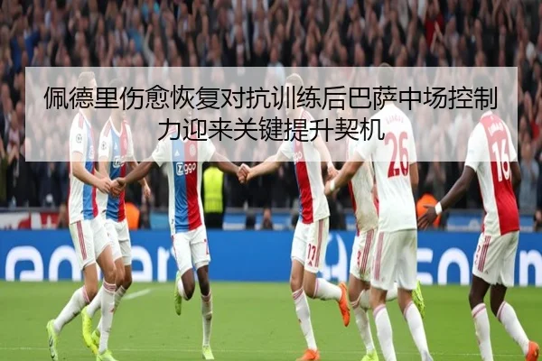 佩德里伤愈恢复对抗训练后巴萨中场控制力迎来关键提升契机